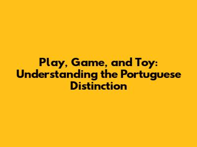 Play, Game, and Toy: Understanding the Portuguese Distinction