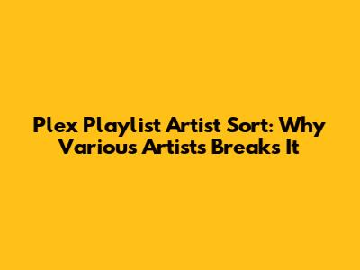 Plex Playlist Artist Sort: Why 'Various Artists' Breaks It