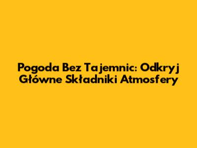 Pogoda Bez Tajemnic: Odkryj Główne Składniki Atmosfery