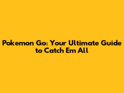 Pokemon Go: Your Ultimate Guide to Catch 'Em All