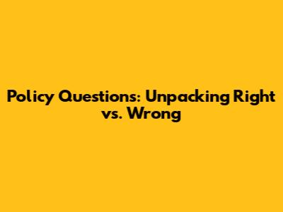 Policy Questions: Unpacking Right vs. Wrong