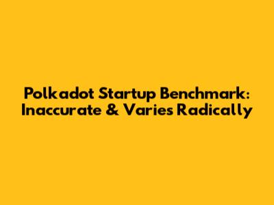 Polkadot Startup Benchmark: Inaccurate & Varies Radically