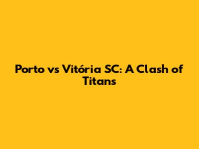 Porto vs Vitória SC: A Clash of Titans