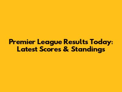 Premier League Results Today: Latest Scores & Standings