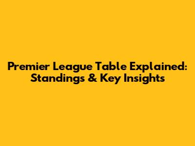 Premier League Table Explained: Standings & Key Insights
