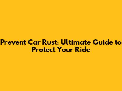Prevent Car Rust: Ultimate Guide to Protect Your Ride