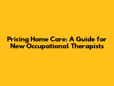 Pricing Home Care: A Guide for New Occupational Therapists