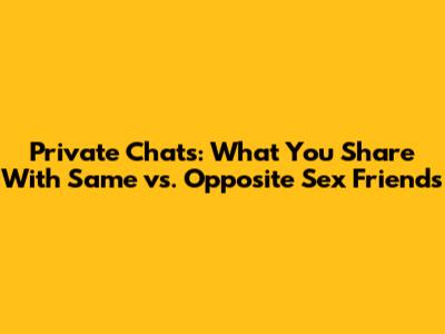 Private Chats: What You Share With Same vs. Opposite Sex Friends