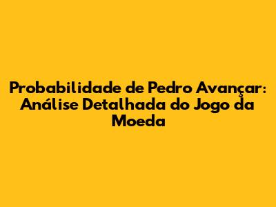 Probabilidade de Pedro Avançar: Análise Detalhada do Jogo da Moeda