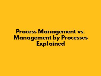 Process Management vs. Management by Processes Explained