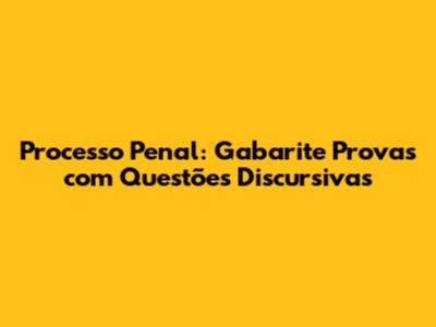 Processo Penal: Gabarite Provas com Questões Discursivas