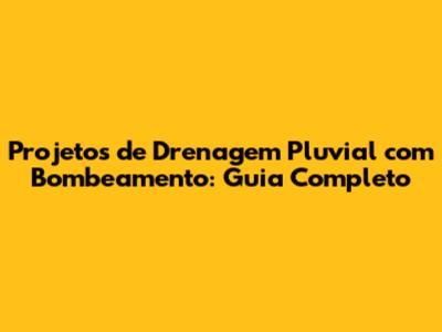 Projetos de Drenagem Pluvial com Bombeamento: Guia Completo