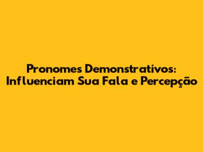 Pronomes Demonstrativos: Influenciam Sua Fala e Percepção