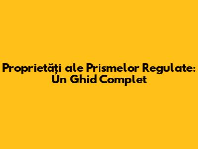 Proprietăți ale Prismelor Regulate: Un Ghid Complet