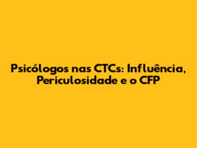 Psicólogos nas CTCs: Influência, Periculosidade e o CFP