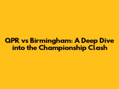QPR vs Birmingham: A Deep Dive into the Championship Clash