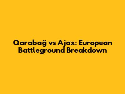 Qarabağ vs Ajax: European Battleground Breakdown