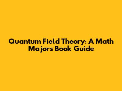 Quantum Field Theory: A Math Major's Book Guide