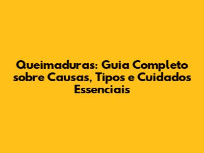 Queimaduras: Guia Completo sobre Causas, Tipos e Cuidados Essenciais