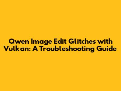 Qwen Image Edit Glitches with Vulkan: A Troubleshooting Guide