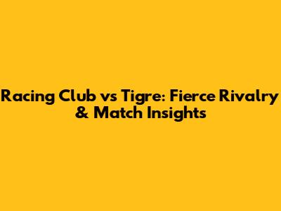 Racing Club vs Tigre: Fierce Rivalry & Match Insights