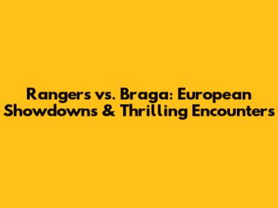 Rangers vs. Braga: European Showdowns & Thrilling Encounters