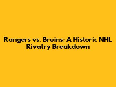 Rangers vs. Bruins: A Historic NHL Rivalry Breakdown