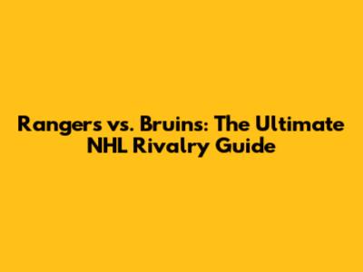 Rangers vs. Bruins: The Ultimate NHL Rivalry Guide