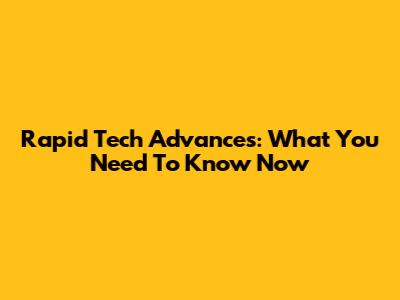 Rapid Tech Advances: What You Need To Know Now