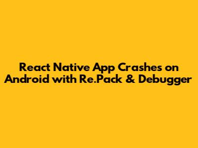 React Native App Crashes on Android with Re.Pack & Debugger