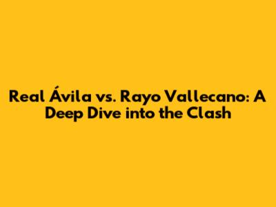 Real Ávila vs. Rayo Vallecano: A Deep Dive into the Clash