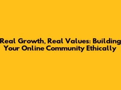 Real Growth, Real Values: Building Your Online Community Ethically