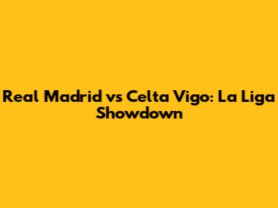 Real Madrid vs Celta Vigo: La Liga Showdown