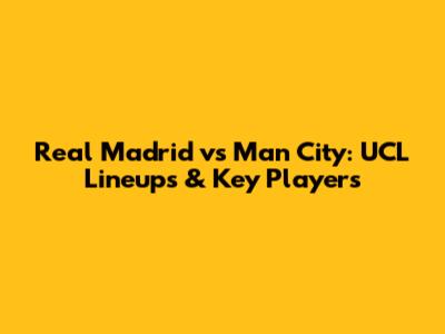 Real Madrid vs Man City: UCL Lineups & Key Players