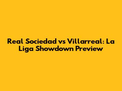 Real Sociedad vs Villarreal: La Liga Showdown Preview