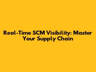 Real-Time SCM Visibility: Master Your Supply Chain