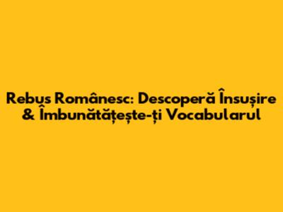 Rebus Românesc: Descoperă 'Însușire' & Îmbunătățește-ți Vocabularul