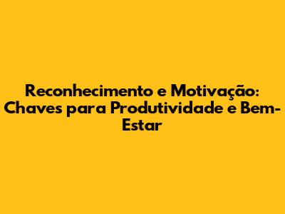 Reconhecimento e Motivação: Chaves para Produtividade e Bem-Estar