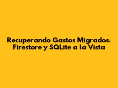 Recuperando Gastos Migrados: Firestore y SQLite a la Vista