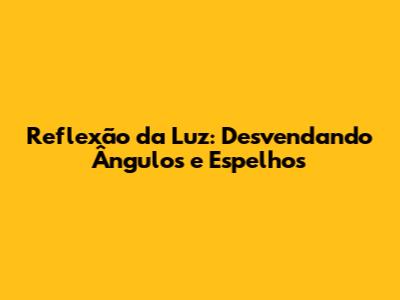 Reflexão da Luz: Desvendando Ângulos e Espelhos