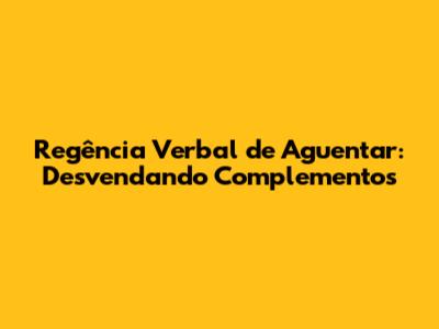 Regência Verbal de 'Aguentar': Desvendando Complementos