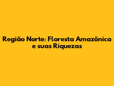 Região Norte: Floresta Amazônica e suas Riquezas