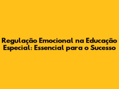 Regulação Emocional na Educação Especial: Essencial para o Sucesso