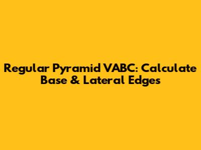 Regular Pyramid VABC: Calculate Base & Lateral Edges