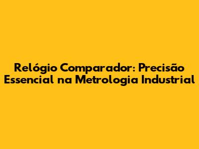 Relógio Comparador: Precisão Essencial na Metrologia Industrial