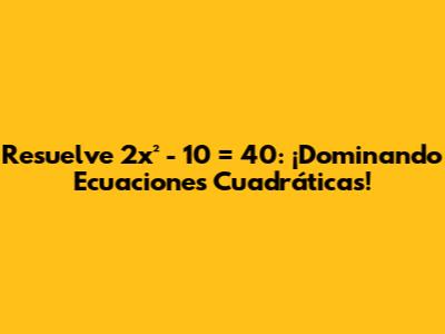 Resuelve 2x² - 10 = 40: ¡Dominando Ecuaciones Cuadráticas!