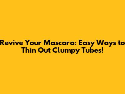 Revive Your Mascara: Easy Ways to Thin Out Clumpy Tubes!