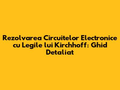 Rezolvarea Circuitelor Electronice cu Legile lui Kirchhoff: Ghid Detaliat