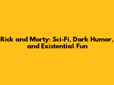 Rick and Morty: Sci-Fi, Dark Humor, and Existential Fun