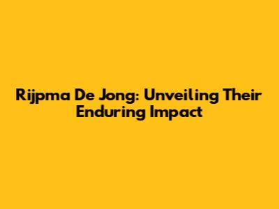 Rijpma De Jong: Unveiling Their Enduring Impact